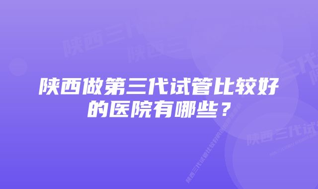 陕西做第三代试管比较好的医院有哪些？