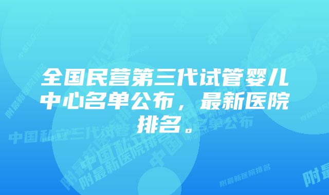 全国民营第三代试管婴儿中心名单公布，最新医院排名。