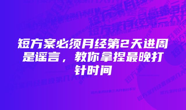 短方案必须月经第2天进周是谣言，教你拿捏最晚打针时间