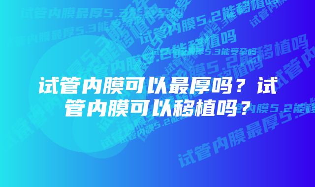 试管内膜可以最厚吗？试管内膜可以移植吗？