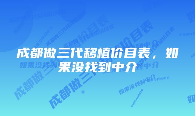 成都做三代移植价目表，如果没找到中介