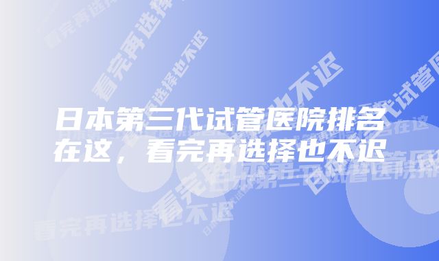 日本第三代试管医院排名在这，看完再选择也不迟