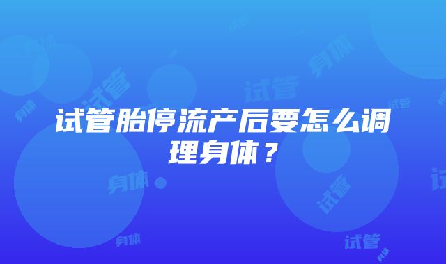 试管胎停流产后要怎么调理身体？