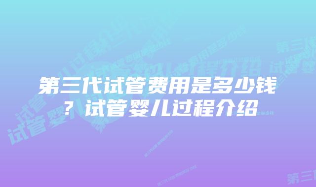 第三代试管费用是多少钱？试管婴儿过程介绍