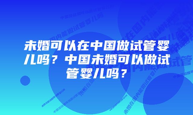 未婚可以在中国做试管婴儿吗？中国未婚可以做试管婴儿吗？