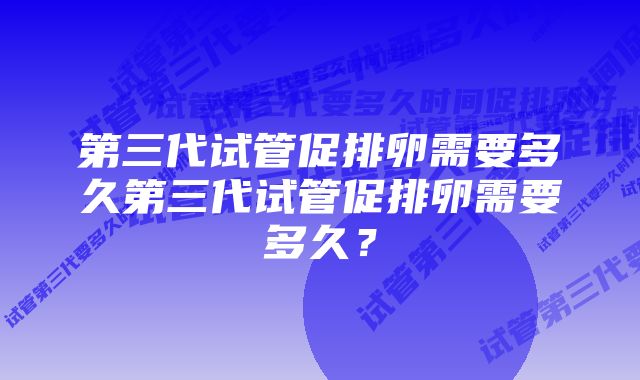 第三代试管促排卵需要多久第三代试管促排卵需要多久？