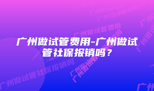 广州做试管费用-广州做试管社保报销吗？