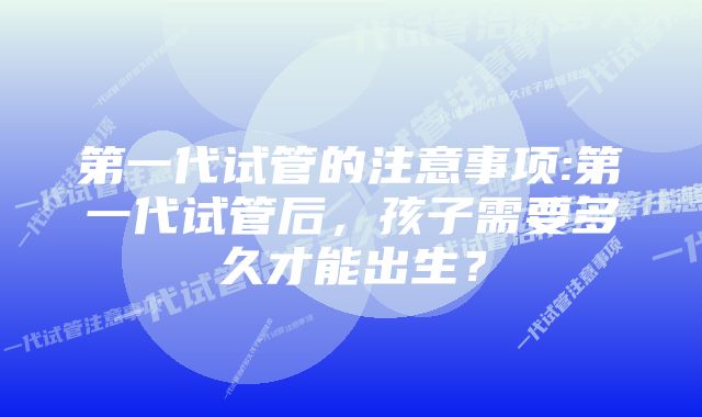 第一代试管的注意事项:第一代试管后，孩子需要多久才能出生？