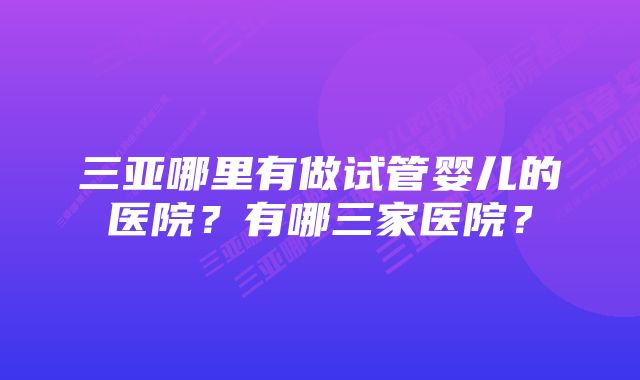 三亚哪里有做试管婴儿的医院？有哪三家医院？