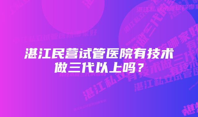 湛江民营试管医院有技术做三代以上吗？