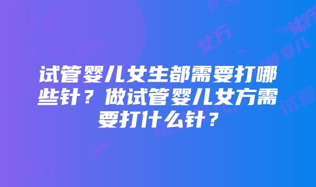 试管婴儿女生都需要打哪些针？做试管婴儿女方需要打什么针？