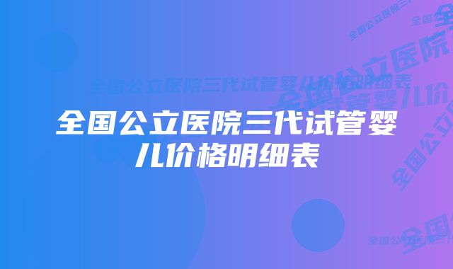 全国公立医院三代试管婴儿价格明细表