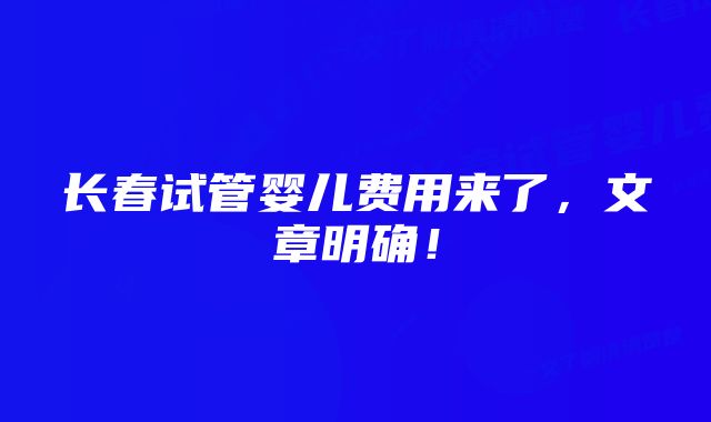 长春试管婴儿费用来了，文章明确！