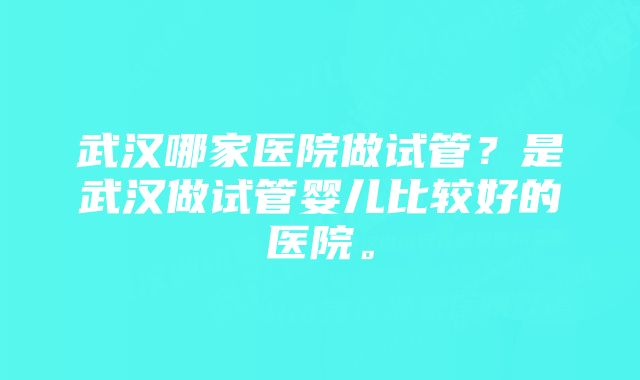 武汉哪家医院做试管？是武汉做试管婴儿比较好的医院。