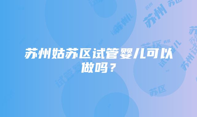 苏州姑苏区试管婴儿可以做吗？