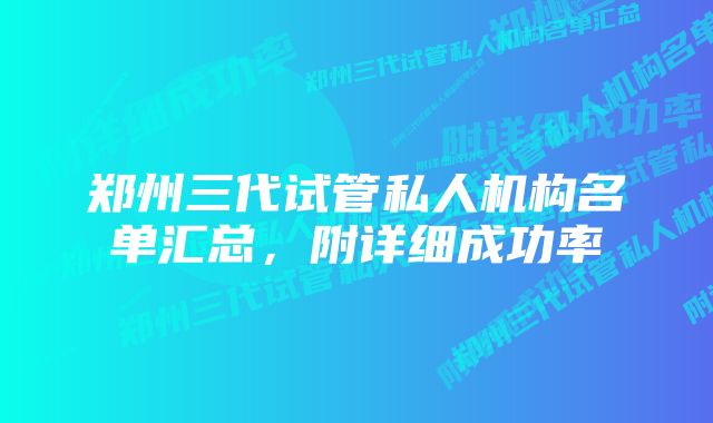 郑州三代试管私人机构名单汇总，附详细成功率