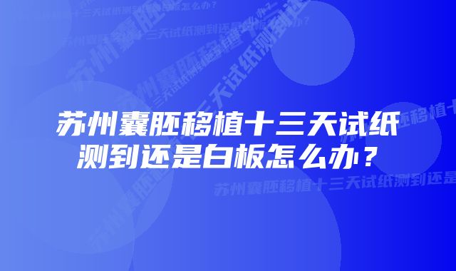 苏州囊胚移植十三天试纸测到还是白板怎么办？