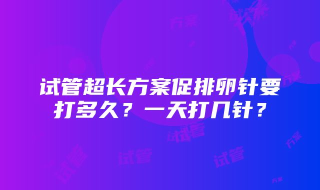 试管超长方案促排卵针要打多久？一天打几针？