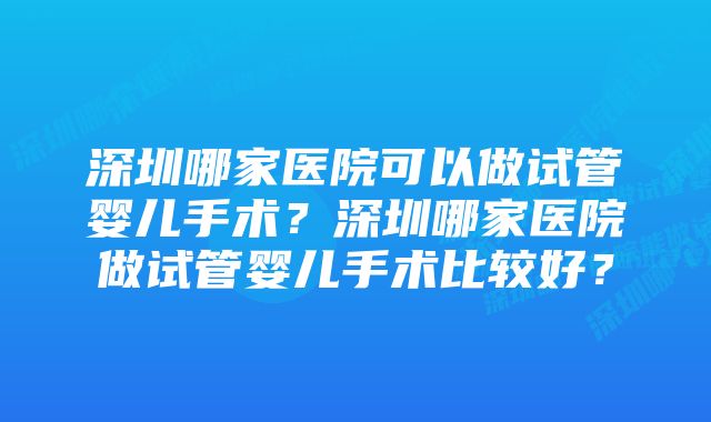 深圳哪家医院可以做试管婴儿手术？深圳哪家医院做试管婴儿手术比较好？