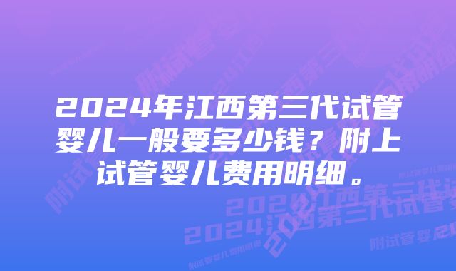 2024年江西第三代试管婴儿一般要多少钱？附上试管婴儿费用明细。