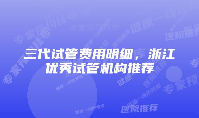 三代试管费用明细，浙江优秀试管机构推荐