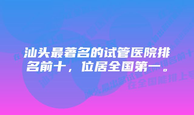 汕头最著名的试管医院排名前十，位居全国第一。