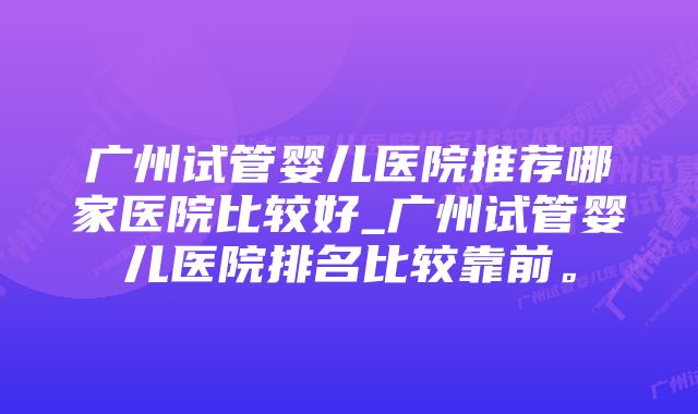 广州试管婴儿医院推荐哪家医院比较好_广州试管婴儿医院排名比较靠前。