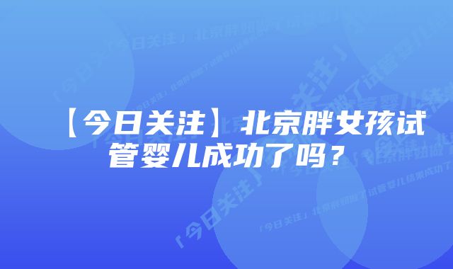 【今日关注】北京胖女孩试管婴儿成功了吗？