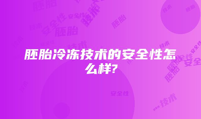 胚胎冷冻技术的安全性怎么样?