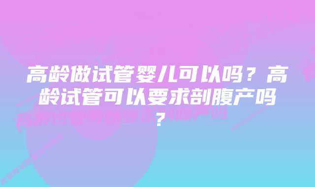 高龄做试管婴儿可以吗？高龄试管可以要求剖腹产吗？