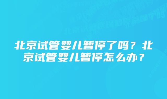 北京试管婴儿暂停了吗？北京试管婴儿暂停怎么办？