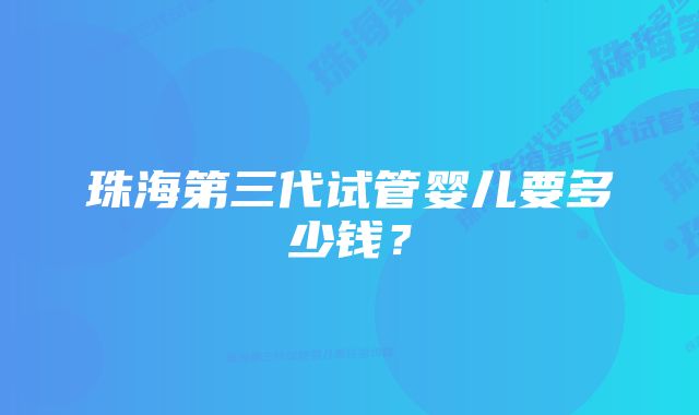 珠海第三代试管婴儿要多少钱？