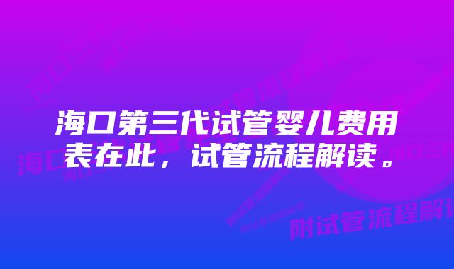 海口第三代试管婴儿费用表在此，试管流程解读。