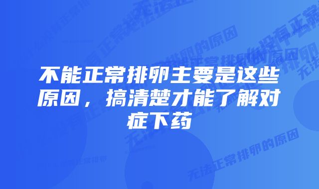 不能正常排卵主要是这些原因，搞清楚才能了解对症下药