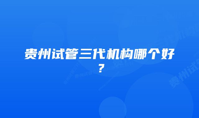 贵州试管三代机构哪个好？