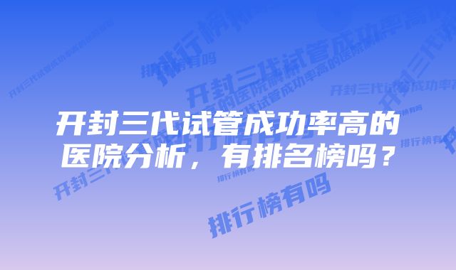 开封三代试管成功率高的医院分析，有排名榜吗？