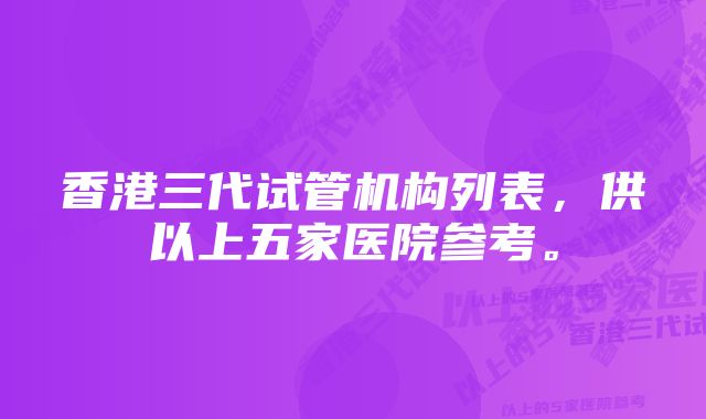 香港三代试管机构列表，供以上五家医院参考。