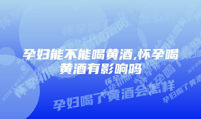 孕妇能不能喝黄酒,怀孕喝黄酒有影响吗