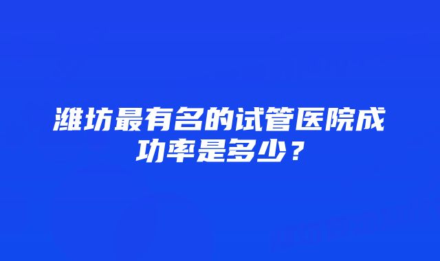 潍坊最有名的试管医院成功率是多少？