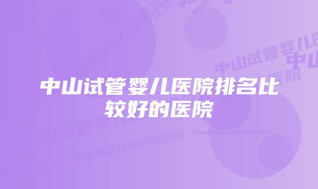 中山试管婴儿医院排名比较好的医院