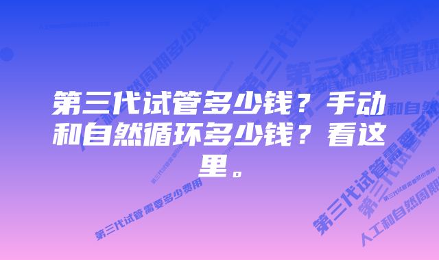 第三代试管多少钱？手动和自然循环多少钱？看这里。