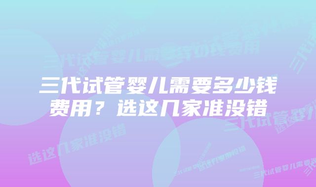 三代试管婴儿需要多少钱费用？选这几家准没错