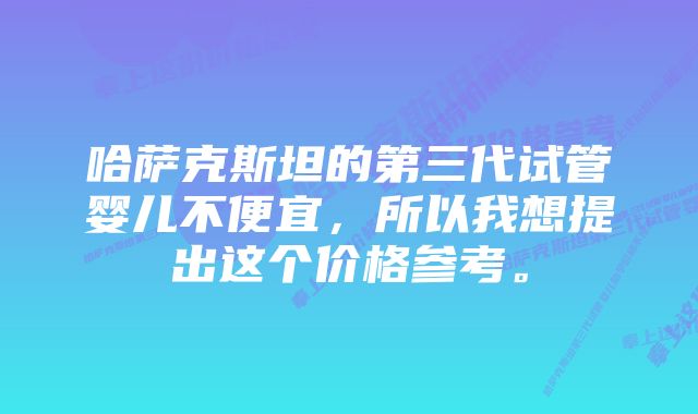 哈萨克斯坦的第三代试管婴儿不便宜，所以我想提出这个价格参考。