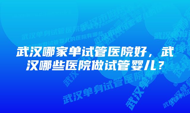 武汉哪家单试管医院好，武汉哪些医院做试管婴儿？