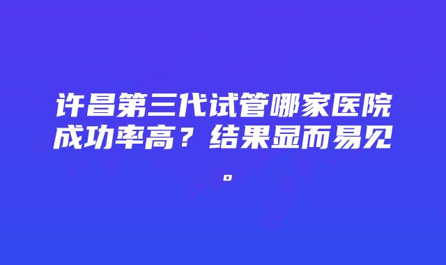 许昌第三代试管哪家医院成功率高？结果显而易见。