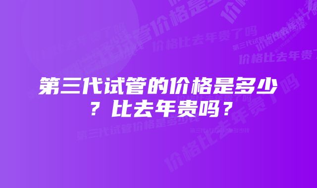 第三代试管的价格是多少？比去年贵吗？