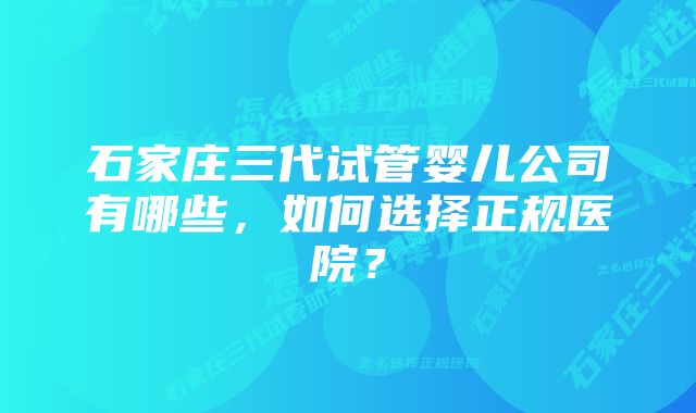 石家庄三代试管婴儿公司有哪些，如何选择正规医院？