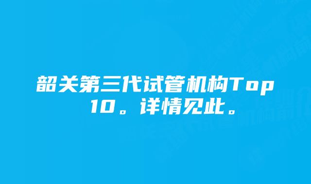 韶关第三代试管机构Top 10。详情见此。