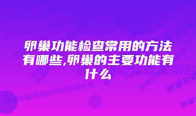 卵巢功能检查常用的方法有哪些,卵巢的主要功能有什么