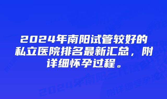 2024年南阳试管较好的私立医院排名最新汇总，附详细怀孕过程。